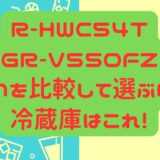 R-HWC54T GR-V550FZ 違いを比較して選ぶべき 冷蔵庫はこれ！