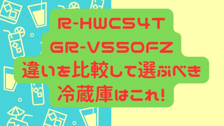 R-HWC54T GR-V550FZ 違いを比較して選ぶべき 冷蔵庫はこれ！